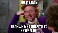 ну давай напиши мне еще что-то интереснее