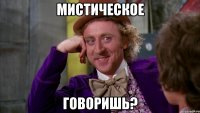 мистическое говоришь?