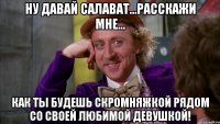 ну давай салават...расскажи мне... как ты будешь скромняжкой рядом со своей любимой девушкой!