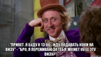  - "привет. я буду к 13:00 - иду подавать коки на визу" - "бро, я переживаю за тебя. может ну ее эту визу?"