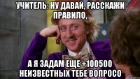 учитель: ну давай, расскажи правило, а я задам еще +100500 неизвестных тебе вопросо