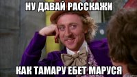 ну давай расскажи как тамару ебет маруся