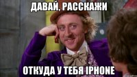 давай, расскажи откуда у тебя iphone