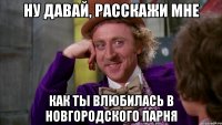 ну давай, расскажи мне как ты влюбилась в новгородского парня