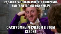 ну давай расскажи мне, что ливерпуль выиграл только один матч сразгромным счетом в этом сезоне