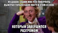 ну давай, скажи мне что ливерпуль выиграл только один матч в этом сезоне который завершился разгромом