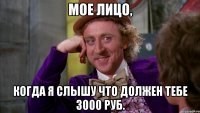 мое лицо, когда я слышу что должен тебе 3000 руб.