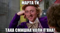 марта ти така смишна коли п'яна!