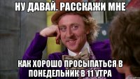 ну давай. расскажи мне как хорошо просыпаться в понедельник в 11 утра