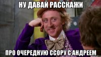 ну давай расскажи про очередную ссору с андреем