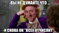 -вы не думайте,что ... -и снова он "всех отчислит"...