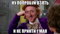 ну попробуй взять и не прийти 1 мая