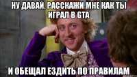 ну давай, расскажи мне как ты играл в gta и обещал ездить по правилам