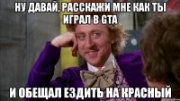 ну давай, расскажи мне как ты играл в gta и обещал ездить на красный