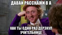 давай расскажи 8 а как ты один раз дерзнул учительнице