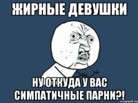 жирные девушки ну откуда у вас симпатичные парни?!