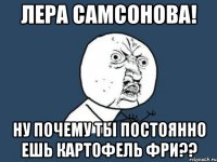 лера самсонова! ну почему ты постоянно ешь картофель фри??