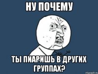 ну почему ты пиаришь в других группах?