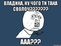 владика, ну чого ти така сволоч??? ааа???