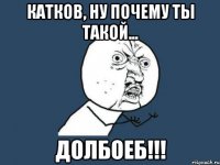 катков, ну почему ты такой... долбоеб!!!