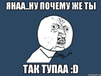 янаа..ну почему же ты так тупаа :d