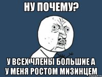 ну почему? у всех члены большие а у меня ростом мизинцем