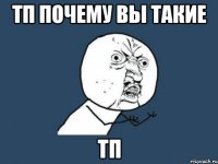 тп почему вы такие тп