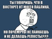 ты говоришь, что в восторге от моего паблика, но почему ты не лайкаешь и не делаешь репосты???