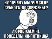 ну почему мы учмся не суббота -воскресенье? а отдыхаем не понедельник-пятница?