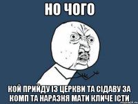 но чого кой прийду із церкви та сідаву за комп та наразня мати кличе істи