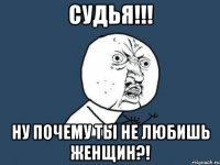 судья!!! ну почему ты не любишь женщин?!