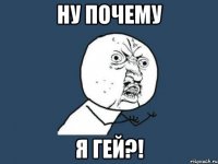 ну почему я гей?!