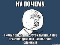 ну почему я хочу попросить другой гарнир, а мне сразу предлагают как обычно сложный