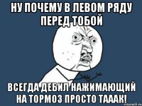 ну почему в левом ряду перед тобой всегда дебил нажимающий на тормоз просто тааак!