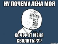 ну почему аёна моя хочет от меня свалить???