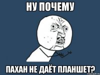 ну почему пахан не даёт планшет?