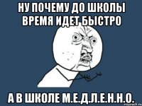 ну почему до школы время идет быстро а в школе м.е.д.л.е.н.н.о.