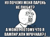 ну почему меня парень не любит? а может потому что я вампир,или мрачная?:(