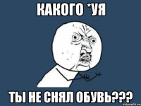 какого *уя ты не снял обувь???