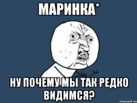 маринка* ну почему мы так редко видимся?