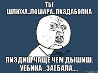 ты шлюха..лошара..пиздаболка пиздиш чаще чем дышиш. уебина ..заебала....