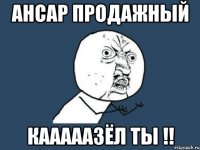 ансар продажный кaаааазёл ты !!