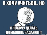 я хочу учиться.. но я не хочу делать домашние задания !!