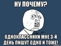 ну почему? одноклассники мне 3-й день пишут одно и тоже!