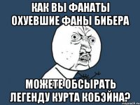 как вы фанаты охуевшие фаны бибера можете обсырать легенду курта кобэйна?