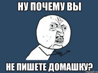 ну почему вы не пишете домашку?