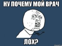 ну почему мой врач лох?