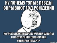 ну почему тупые пезды скрывают год рождения но указывают год окончания школы и поступления/окончания университета ???