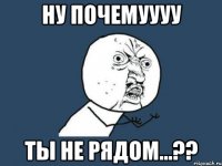 ну почемуууу ты не рядом...??