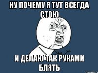 ну почему я тут всегда стою и делаю так руками блять